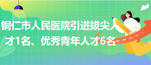 贵州省铜仁市人民医院引进拔尖人才1名、优秀青年人才6名