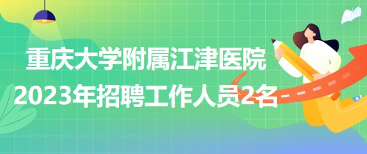 重庆大学附属江津医院2023年招聘工作人员2名