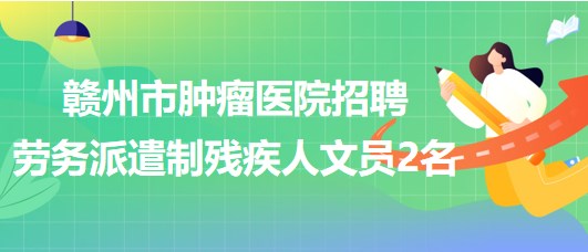 江西省赣州市肿瘤医院2023年招聘劳务派遣制残疾人文员2名