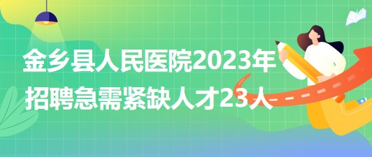 山东省济宁市金乡县人民医院2023年招聘急需紧缺人才23人