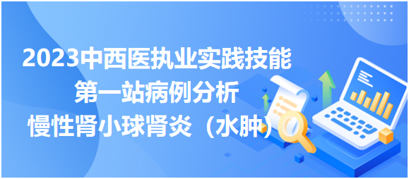 2023中西医执业实践技能第一站病例分析“慢性肾小球肾炎（水肿）”