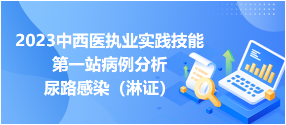 2023中西医执业实践技能第一站病例分析例题之尿路感染（淋证）