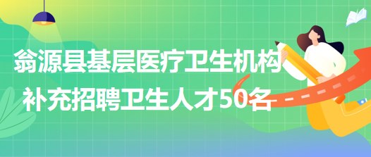 广东省韶关市翁源县基层医疗卫生机构补充招聘卫生人才50名