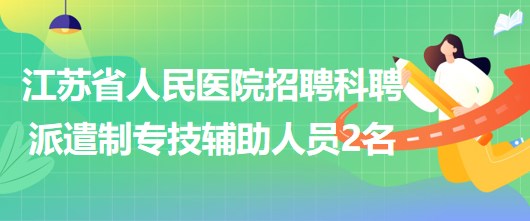 江苏省人民医院2023年招聘科聘派遣制专技辅助人员2名