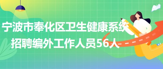 宁波市奉化区卫生健康系统2023年招聘编外工作人员56人