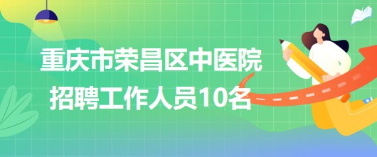 重庆市荣昌区中医院2023年5月招聘工作人员10名