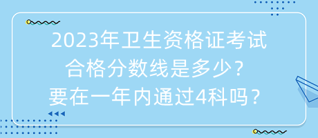 2023年卫生资格证考试合格分数线是多少？要在一年内通过4科吗？