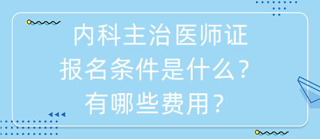 内科主治医师证报名条件是什么？有哪些费用？