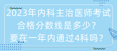 2023年内科主治医师考试合格分数线是多少？要在一年内通过4科吗？