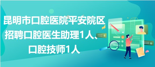 昆明市口腔医院平安院区招聘口腔医生助理1人、口腔技师1人