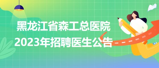 黑龙江省森工总医院(黑龙江省红十字医院)2023年招聘医生公告