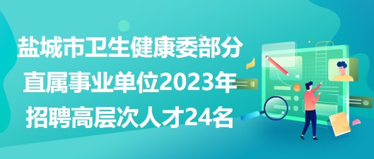 盐城市卫生健康委部分直属事业单位2023年招聘高层次人才24名