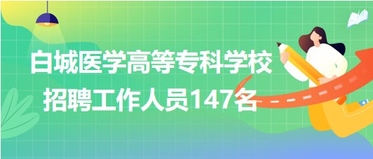 吉林省白城医学高等专科学校2023年招聘工作人员147名