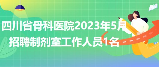 四川省骨科医院2023年5月招聘制剂室工作人员1名