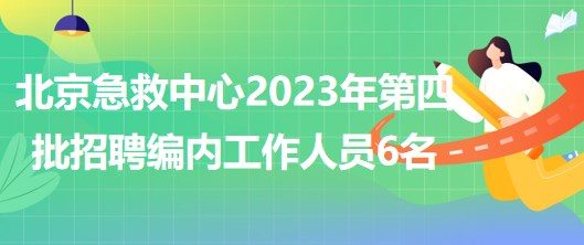 北京急救中心2023年第四批招聘事业编制内工作人员6名