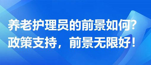 养老护理员前景怎么样？政策支持，前景无限好