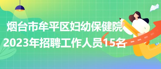 烟台市牟平区妇幼保健院2023年招聘工作人员15名