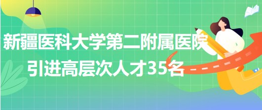 新疆医科大学第二附属医院2023年引进高层次人才35名