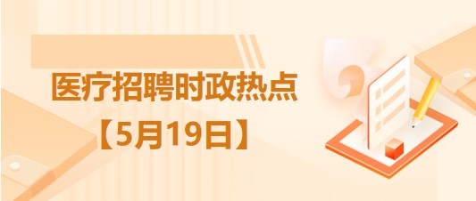 医疗卫生招聘时事政治：2023年5月19日时政热点整理