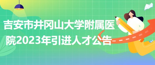 江西省吉安市井冈山大学附属医院2023年引进人才公告