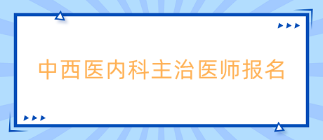 中西医内科主治医师考试网上报名时间是什么时候？报名流程是什么？