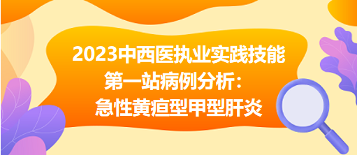 2023中西医执业实践技能第一站病例分析“急性黄疸型甲型肝炎”