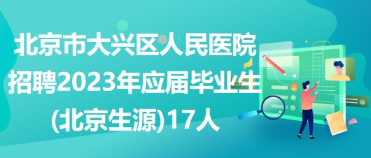 北京市大兴区人民医院招聘2023年应届毕业生(北京生源)17人