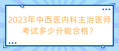 2023年中西医内科主治医师考试多少分能合格？