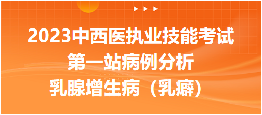 2023中西医执业技能考试第一站病例分析：乳腺增生病（乳癖）