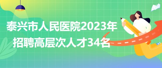 江苏省泰州市泰兴市人民医院2023年招聘高层次人才34名