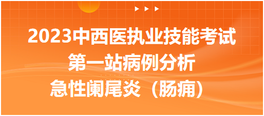 2023中西医执业技能考试第一站病例分析：急性阑尾炎（肠痈）