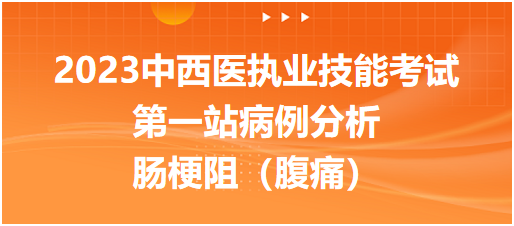 2023中西医执业技能考试第一站病例分析：肠梗阻（腹痛）