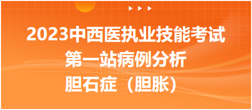 典型例题|2023中西医执业技能考试第一站病例分析：胆石症（胆胀）