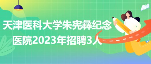 天津医科大学朱宪彝纪念医院2023年招聘人事代理制工作人员3人