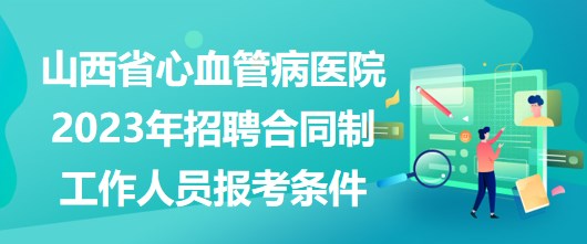 山西省心血管病医院2023年招聘合同制工作人员报考条件