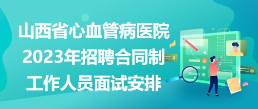 山西省心血管病医院2023年招聘合同制工作人员面试安排