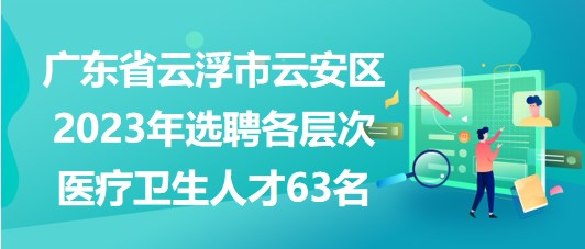 广东省云浮市云安区2023年选聘各层次医疗卫生人才63名