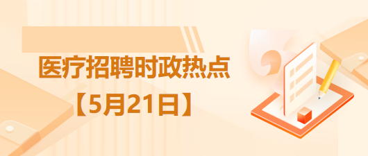 医疗卫生招聘时事政治：2023年5月21日时政热点整理