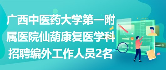 广西中医药大学第一附属医院仙葫康复医学科招聘编外工作人员2名