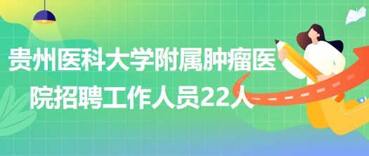 贵州医科大学附属肿瘤医院2023年招聘工作人员22人