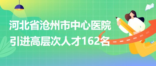 河北省沧州市中心医院采取选聘方式引进高层次人才162名