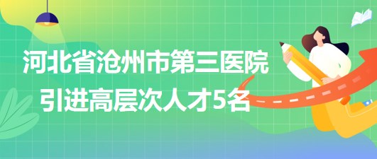 河北省沧州市第三医院2023年采取选聘方式引进高层次人才5名