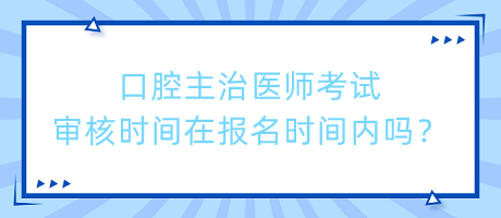 口腔主治医师考试审核时间在报名时间内吗？