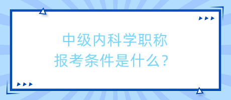 中级内科学职称报考条件是什么？