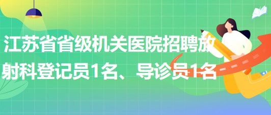 江苏省省级机关医院招聘放射科登记员1名、导诊员1名