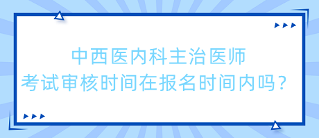 中西医内科主治医师考试审核时间在报名时间内吗？