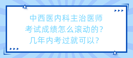 中西医内科主治医师考试成绩怎么滚动的？几年内考过就可以？