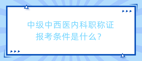 中级中西医内科职称证报考条件是什么？