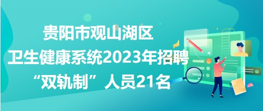 贵阳市观山湖区卫生健康系统2023年招聘“双轨制”人员21名