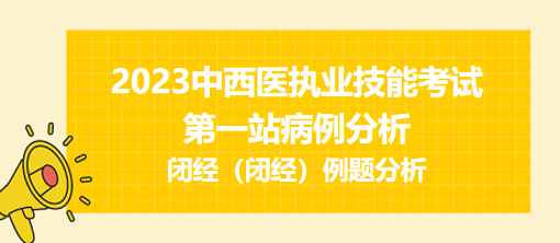 第一站病例分析：闭经（闭经）2023中西医执业技能考试常考考点